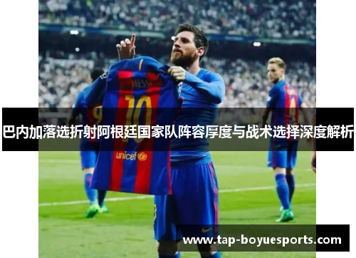 巴内加落选折射阿根廷国家队阵容厚度与战术选择深度解析