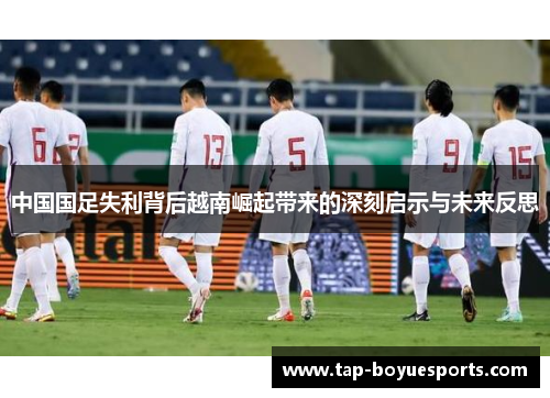 中国国足失利背后越南崛起带来的深刻启示与未来反思 中国国足失利背后越南崛起带来的深刻启示与未来反思