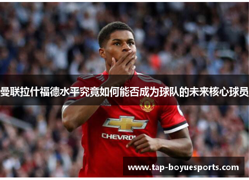 曼联拉什福德水平究竟如何能否成为球队的未来核心球员