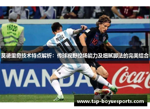 莫德里奇技术特点解析：传球视野控场能力及细腻脚法的完美结合