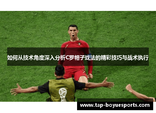 如何从技术角度深入分析C罗帽子戏法的精彩技巧与战术执行 如何从技术角度深入分析C罗帽子戏法的精彩技巧与战术执行