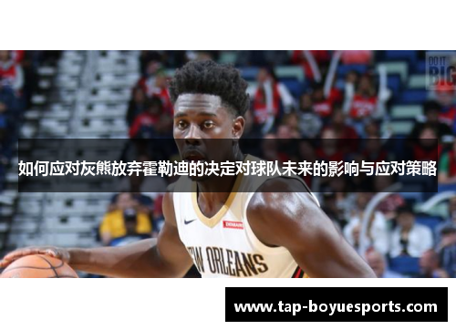 如何应对灰熊放弃霍勒迪的决定对球队未来的影响与应对策略 如何应对灰熊放弃霍勒迪的决定对球队未来的影响与应对策略