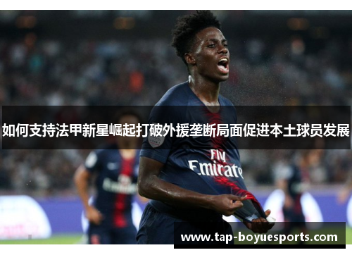 如何支持法甲新星崛起打破外援垄断局面促进本土球员发展