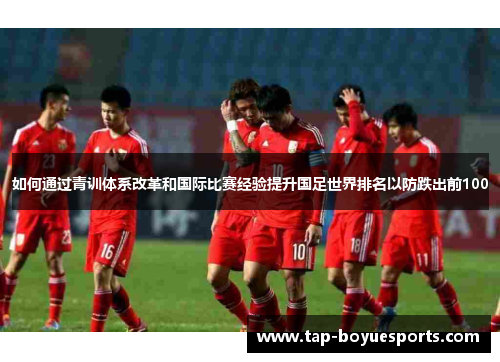 如何通过青训体系改革和国际比赛经验提升国足世界排名以防跌出前100