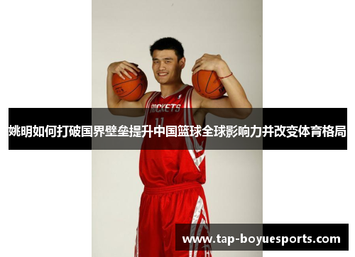 姚明如何打破国界壁垒提升中国篮球全球影响力并改变体育格局 姚明如何打破国界壁垒提升中国篮球全球影响力并改变体育格局