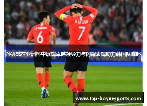 孙兴慜在亚洲杯中展现卓越领导力与闪耀表现助力韩国队崛起 孙兴慜在亚洲杯中展现卓越领导力与闪耀表现助力韩国队崛起