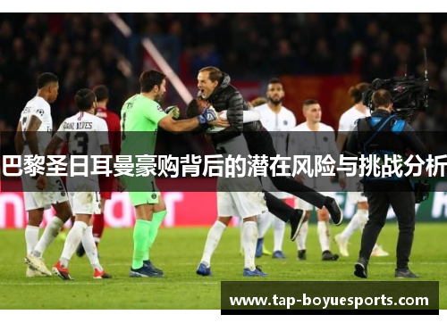 巴黎圣日耳曼豪购背后的潜在风险与挑战分析 巴黎圣日耳曼豪购背后的潜在风险与挑战分析