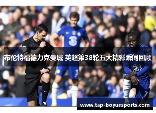布伦特福德力克曼城 英超第38轮五大精彩瞬间回顾 布伦特福德力克曼城 英超第38轮五大精彩瞬间回顾