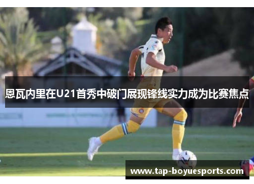 恩瓦内里在U21首秀中破门展现锋线实力成为比赛焦点 恩瓦内里在U21首秀中破门展现锋线实力成为比赛焦点