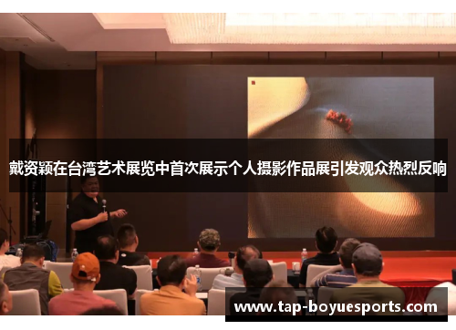 戴资颖在台湾艺术展览中首次展示个人摄影作品展引发观众热烈反响