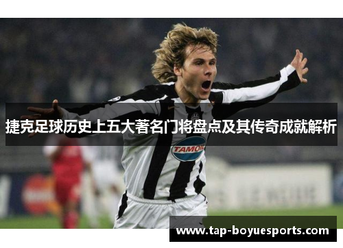 捷克足球历史上五大著名门将盘点及其传奇成就解析 捷克足球历史上五大著名门将盘点及其传奇成就解析