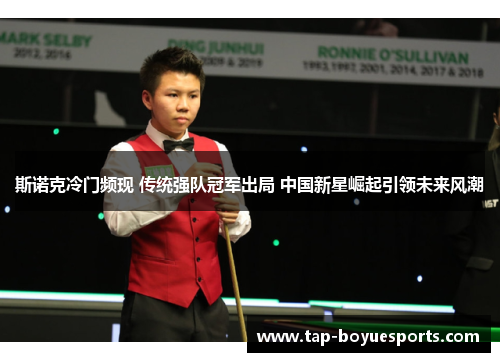 斯诺克冷门频现 传统强队冠军出局 中国新星崛起引领未来风潮 斯诺克冷门频现 传统强队冠军出局 中国新星崛起引领未来风潮