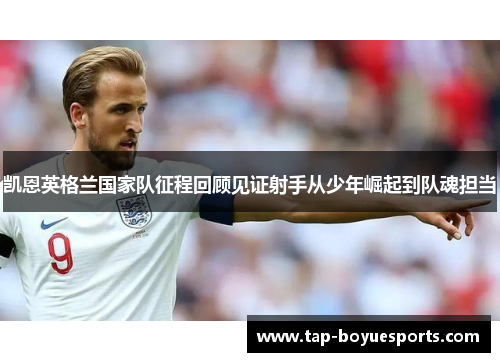 凯恩英格兰国家队征程回顾见证射手从少年崛起到队魂担当 凯恩英格兰国家队征程回顾见证射手从少年崛起到队魂担当