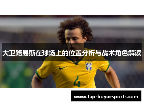 大卫路易斯在球场上的位置分析与战术角色解读 大卫路易斯在球场上的位置分析与战术角色解读