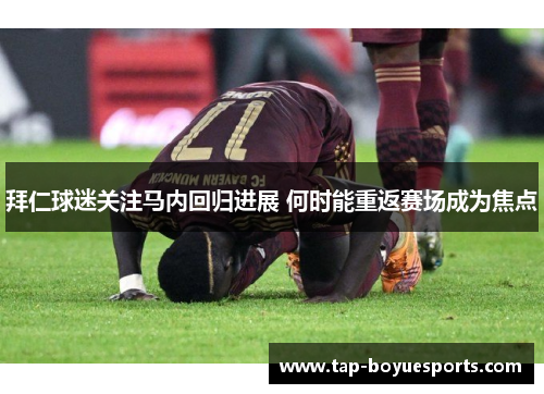 拜仁球迷关注马内回归进展 何时能重返赛场成为焦点 拜仁球迷关注马内回归进展 何时能重返赛场成为焦点
