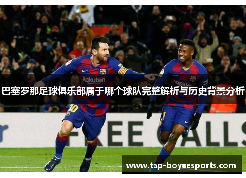 巴塞罗那足球俱乐部属于哪个球队完整解析与历史背景分析 巴塞罗那足球俱乐部属于哪个球队完整解析与历史背景分析