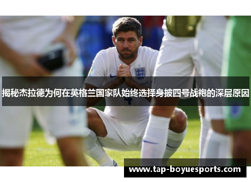 揭秘杰拉德为何在英格兰国家队始终选择身披四号战袍的深层原因 揭秘杰拉德为何在英格兰国家队始终选择身披四号战袍的深层原因