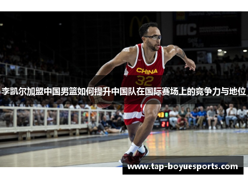 李凯尔加盟中国男篮如何提升中国队在国际赛场上的竞争力与地位 李凯尔加盟中国男篮如何提升中国队在国际赛场上的竞争力与地位