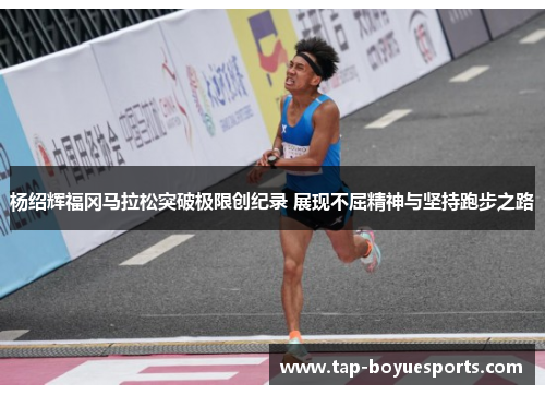 杨绍辉福冈马拉松突破极限创纪录 展现不屈精神与坚持跑步之路