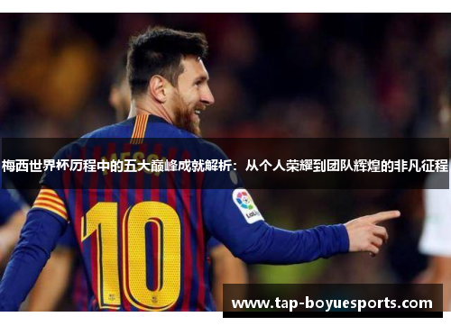 梅西世界杯历程中的五大巅峰成就解析：从个人荣耀到团队辉煌的非凡征程