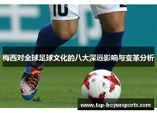 梅西对全球足球文化的八大深远影响与变革分析 梅西对全球足球文化的八大深远影响与变革分析