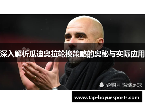 深入解析瓜迪奥拉轮换策略的奥秘与实际应用 深入解析瓜迪奥拉轮换策略的奥秘与实际应用