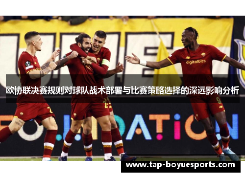 欧协联决赛规则对球队战术部署与比赛策略选择的深远影响分析 欧协联决赛规则对球队战术部署与比赛策略选择的深远影响分析