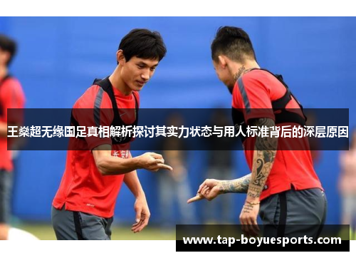 王燊超无缘国足真相解析探讨其实力状态与用人标准背后的深层原因 王燊超无缘国足真相解析探讨其实力状态与用人标准背后的深层原因