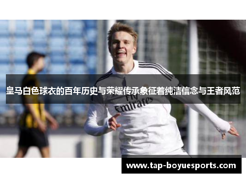 皇马白色球衣的百年历史与荣耀传承象征着纯洁信念与王者风范 皇马白色球衣的百年历史与荣耀传承象征着纯洁信念与王者风范