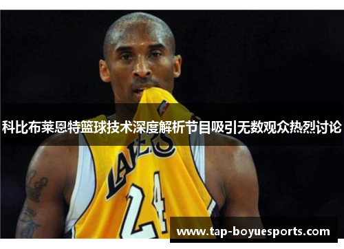 科比布莱恩特篮球技术深度解析节目吸引无数观众热烈讨论
