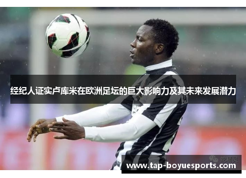 经纪人证实卢库米在欧洲足坛的巨大影响力及其未来发展潜力 经纪人证实卢库米在欧洲足坛的巨大影响力及其未来发展潜力