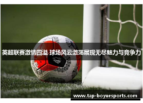 英超联赛激情四溢 球场风云激荡展现无尽魅力与竞争力