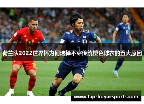 荷兰队2022世界杯为何选择不穿传统橙色球衣的五大原因 荷兰队2022世界杯为何选择不穿传统橙色球衣的五大原因