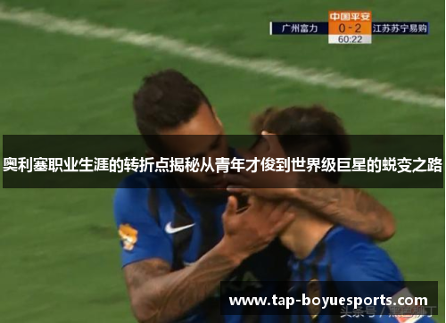奥利塞职业生涯的转折点揭秘从青年才俊到世界级巨星的蜕变之路