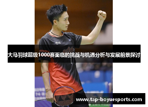 大马羽球超级1000赛面临的挑战与机遇分析与发展前景探讨 大马羽球超级1000赛面临的挑战与机遇分析与发展前景探讨