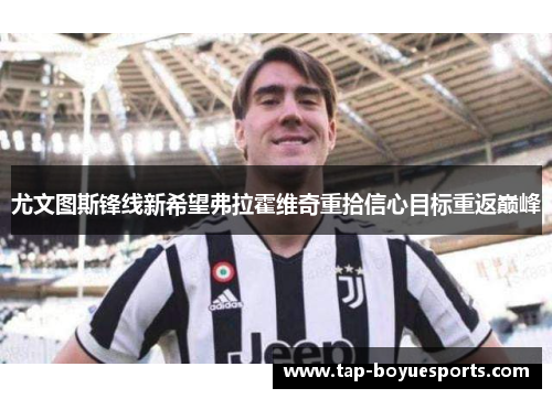 尤文图斯锋线新希望弗拉霍维奇重拾信心目标重返巅峰