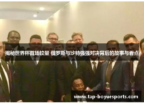 揭秘世界杯首场较量 俄罗斯与沙特强强对决背后的故事与看点