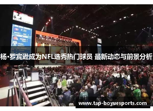 杨·罗宾逊成为NFL选秀热门球员 最新动态与前景分析