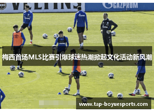 梅西首场MLS比赛引爆球迷热潮掀起文化活动新风潮