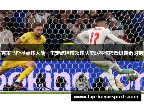 克雷马斯基点球大战一击定乾坤带领球队美联杯惊险晋级传奇时刻