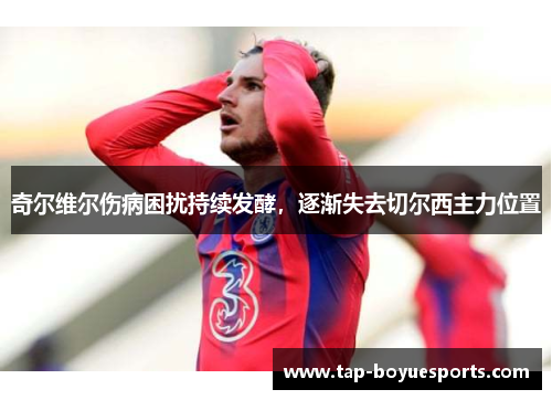 奇尔维尔伤病困扰持续发酵，逐渐失去切尔西主力位置
