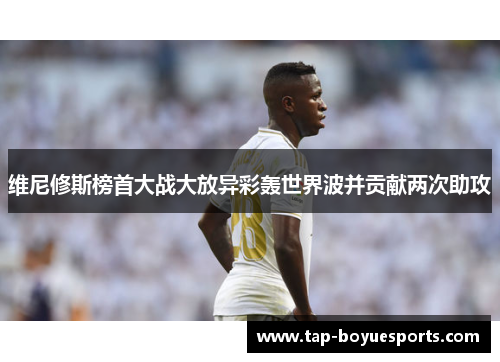 维尼修斯榜首大战大放异彩轰世界波并贡献两次助攻
