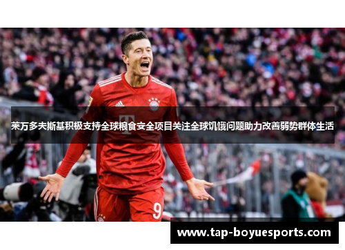 莱万多夫斯基积极支持全球粮食安全项目关注全球饥饿问题助力改善弱势群体生活 莱万多夫斯基积极支持全球粮食安全项目关注全球饥饿问题助力改善弱势群体生活