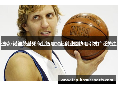 迪克·诺维茨基凭商业智慧掀起创业圈热潮引发广泛关注 迪克·诺维茨基凭商业智慧掀起创业圈热潮引发广泛关注