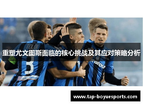 重塑尤文图斯面临的核心挑战及其应对策略分析 重塑尤文图斯面临的核心挑战及其应对策略分析