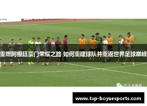 重燃阿根廷豪门荣耀之路 如何重建球队并重返世界足球巅峰 重燃阿根廷豪门荣耀之路 如何重建球队并重返世界足球巅峰