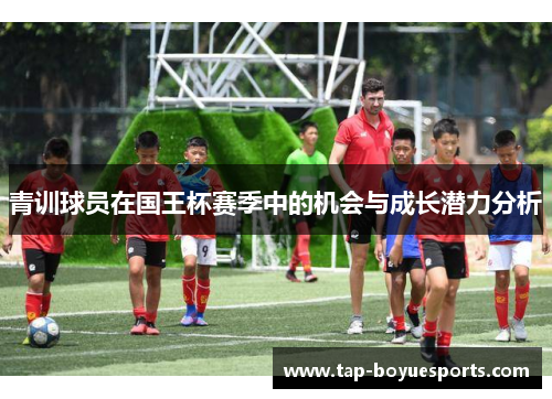 青训球员在国王杯赛季中的机会与成长潜力分析 青训球员在国王杯赛季中的机会与成长潜力分析